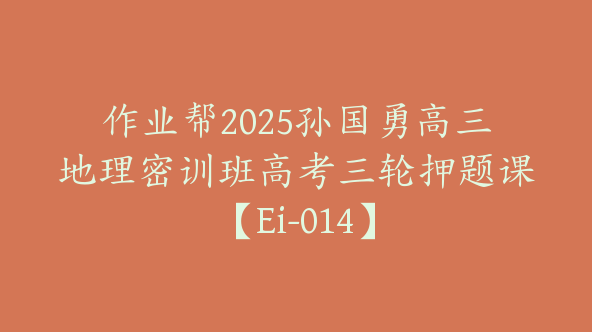 作业帮2025孙国勇高三地理密训班高考三轮押题课【Ei-014】