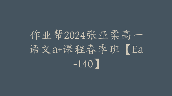 作业帮2024张亚柔高一语文a+课程春季班【Ea-140】