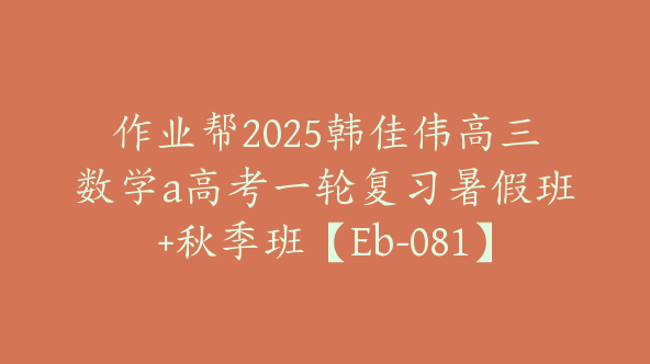 作业帮2025韩佳伟高三数学a高考一轮复习暑假班+秋季班【Eb-081】
