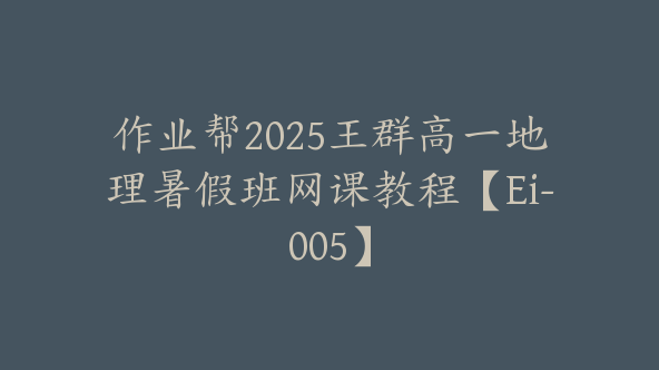 作业帮2025王群高一地理暑假班网课教程【Ei-005】