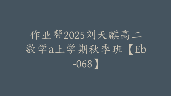 作业帮2025刘天麒高二数学a上学期秋季班【Eb-068】