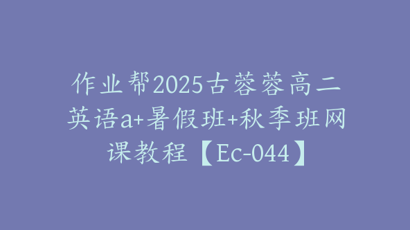 作业帮2025古蓉蓉高二英语a+暑假班+秋季班网课教程【Ec-044】