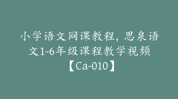 小学语文网课教程，思泉语文1-6年级课程教学视频【Ca-010】