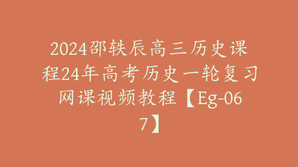 2024邵轶辰高三历史课程24年高考历史一轮复习网课视频教程【Eg-067】