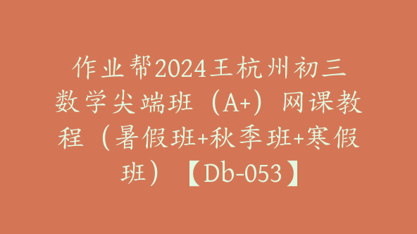 作业帮2024王杭州初三数学尖端班（A+）网课教程（暑假班+秋季班+寒假班）【Db-053】