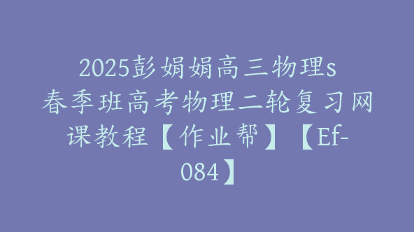 2025彭娟娟高三物理s春季班高考物理二轮复习网课教程【作业帮】【Ef-084】