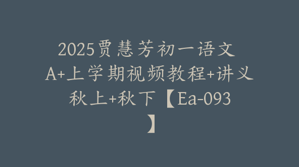 2025贾慧芳初一语文 A+上学期视频教程+讲义秋上+秋下【Ea-093】