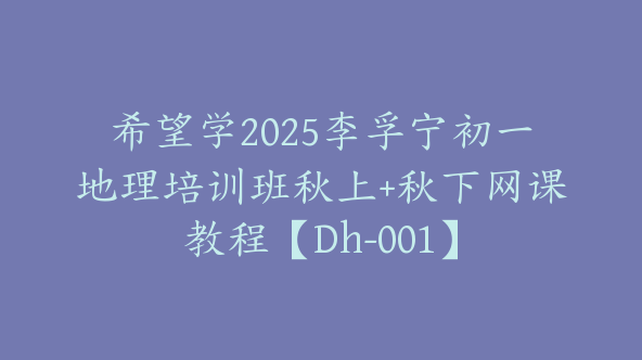 希望学2025李孚宁初一地理培训班秋上+秋下网课教程【Dh-001】