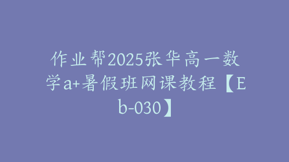 作业帮2025张华高一数学a+暑假班网课教程【Eb-030】