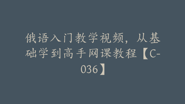 俄语入门教学视频， 从基础学到高手网课教程【C-036】