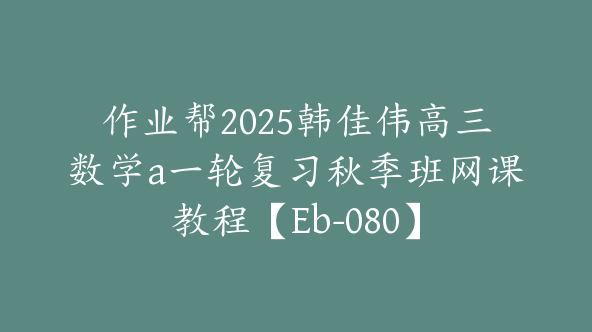 作业帮2025韩佳伟高三数学a一轮复习秋季班网课教程【Eb-080】