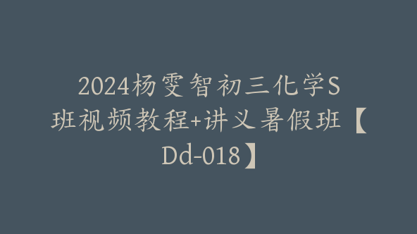 2024杨雯智初三化学S班视频教程+讲义暑假班【Dd-018】