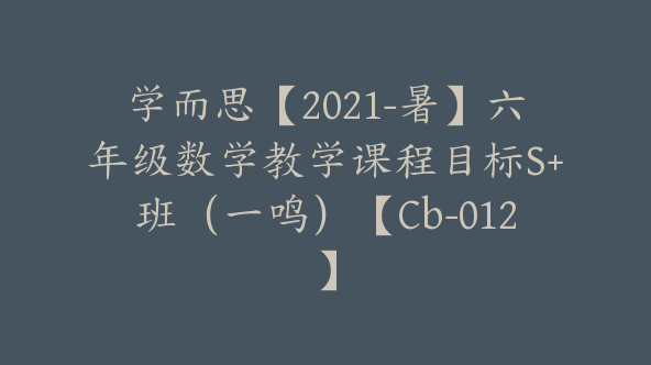 学而思【2021-暑】六年级数学教学课程目标S+班（一鸣）【Cb-012】