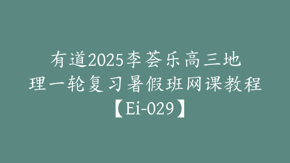 有道2025李荟乐高三地理一轮复习暑假班网课教程【Ei-029】
