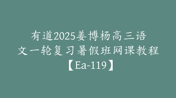 有道2025姜博杨高三语文一轮复习暑假班网课教程【Ea-119】