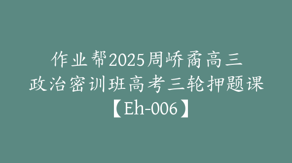 作业帮2025周峤矞高三政治密训班高考三轮押题课【Eh-006】