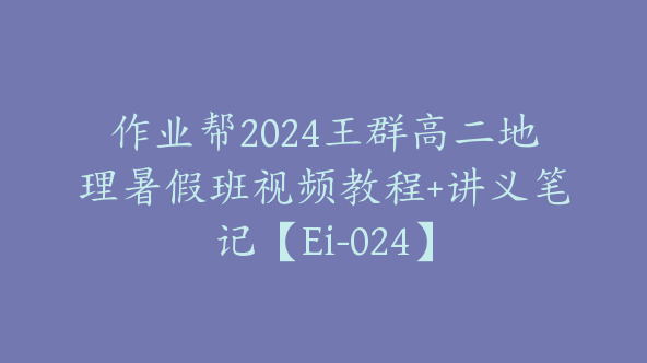 作业帮2024王群高二地理暑假班视频教程+讲义笔记【Ei-024】