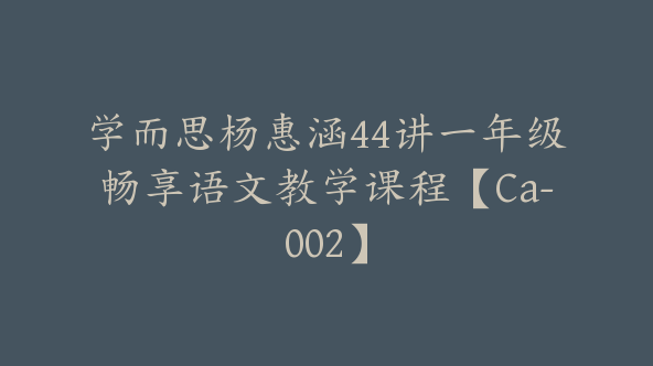 学而思杨惠涵44讲一年级畅享语文教学课程【Ca-002】