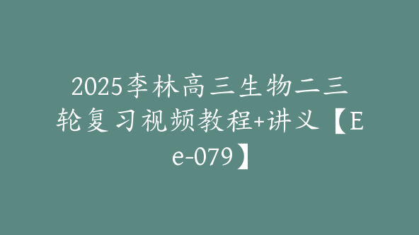 2025李林高三生物二三轮复习视频教程+讲义【Ee-079】