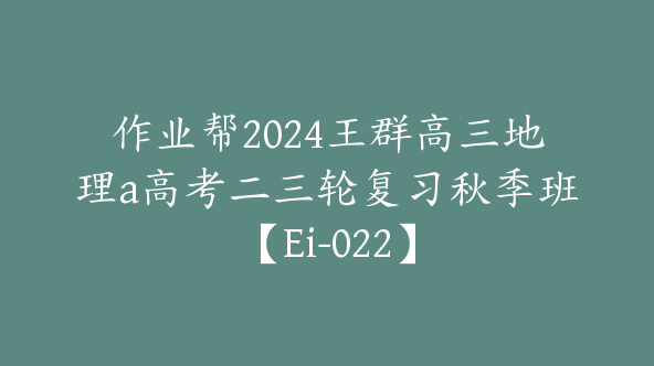 作业帮2024王群高三地理a高考二三轮复习秋季班【Ei-022】