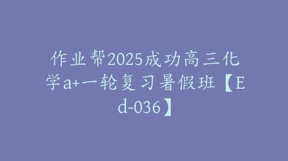 作业帮2025成功高三化学a+一轮复习暑假班【Ed-036】