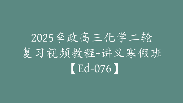 2025李政高三化学二轮复习视频教程+讲义寒假班【Ed-076】