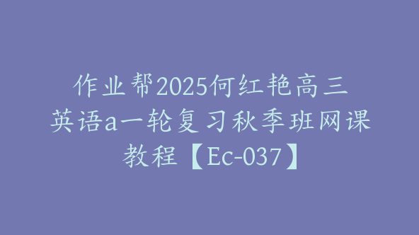 作业帮2025何红艳高三英语a一轮复习秋季班网课教程【Ec-037】