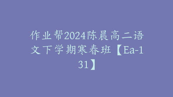 作业帮2024陈晨高二语文下学期寒春班【Ea-131】