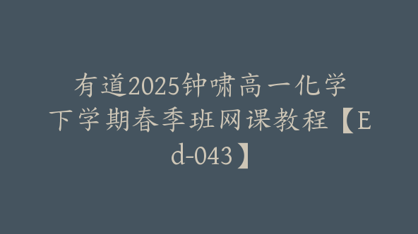 有道2025钟啸高一化学下学期春季班网课教程【Ed-043】