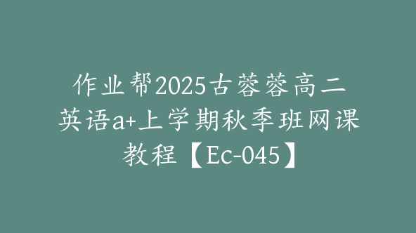 作业帮2025古蓉蓉高二英语a+上学期秋季班网课教程【Ec-045】