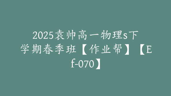 2025袁帅高一物理s下学期春季班【作业帮】【Ef-070】