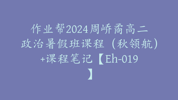 作业帮2024周峤矞高二政治暑假班课程（秋领航）+课程笔记【Eh-019】