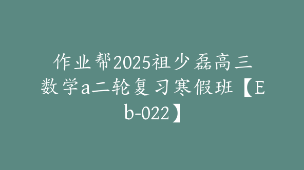 作业帮2025祖少磊高三数学a二轮复习寒假班【Eb-022】