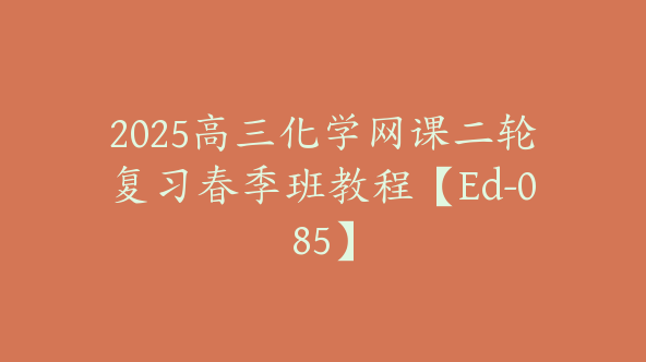 2025高三化学网课二轮复习春季班教程【Ed-085】
