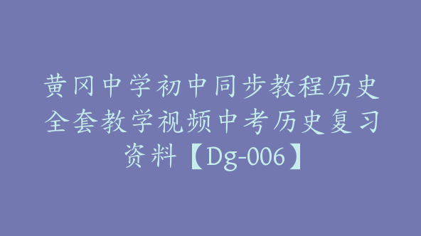 黄冈中学初中同步教程历史全套教学视频中考历史复习资料【Dg-006】