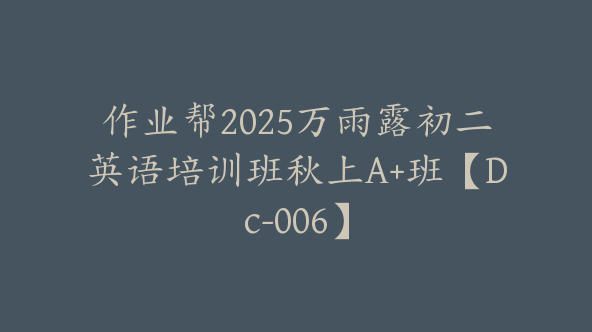 作业帮2025万雨露初二英语培训班秋上A+班【Dc-006】