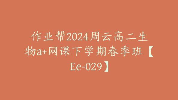 作业帮2024周云高二生物a+网课下学期春季班【Ee-029】