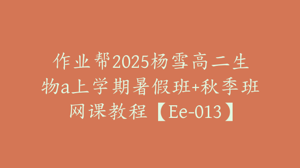 作业帮2025杨雪高二生物a上学期暑假班+秋季班网课教程【Ee-013】