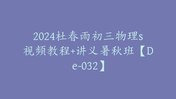 2024杜春雨初三物理s视频教程+讲义暑秋班【De-032】