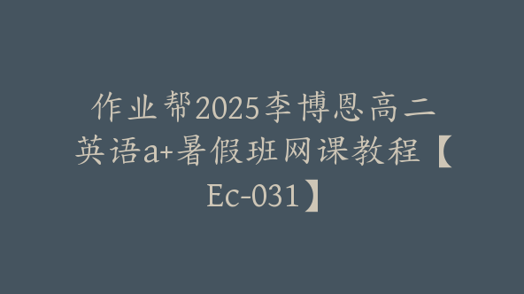 作业帮2025李博恩高二英语a+暑假班网课教程【Ec-031】