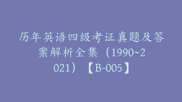 历年英语四级考证真题及答案解析全集（1990~2021）【B-005】