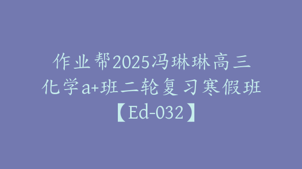 作业帮2025冯琳琳高三化学a+班二轮复习寒假班【Ed-032】