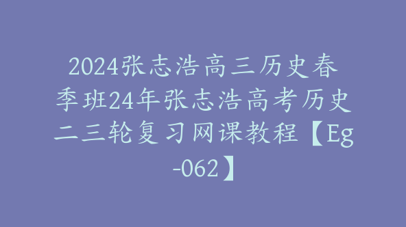 2024张志浩高三历史春季班24年张志浩高考历史二三轮复习网课教程【Eg-062】