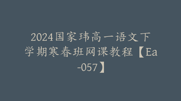 2024国家玮高一语文下学期寒春班网课教程【Ea-057】