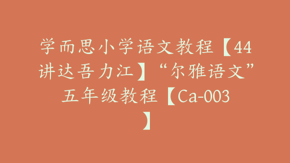 学而思小学语文教程【44讲达吾力江】“尔雅语文”五年级教程【Ca-003】