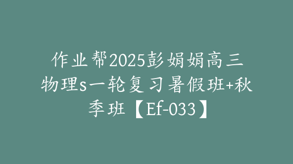 作业帮2025彭娟娟高三物理s一轮复习暑假班+秋季班【Ef-033】