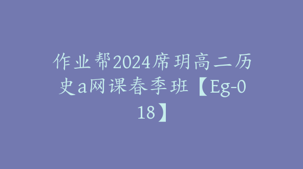 作业帮2024席玥高二历史a网课春季班【Eg-018】