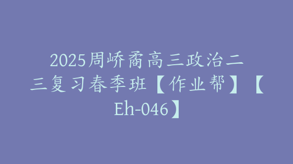 2025周峤矞高三政治二三复习春季班【作业帮】【Eh-046】