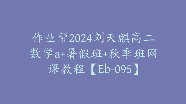 作业帮2024刘天麒高二数学a+暑假班+秋季班网课教程【Eb-095】
