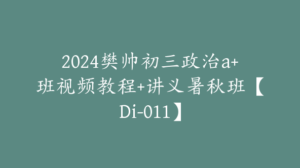 2024樊帅初三政治a+班视频教程+讲义暑秋班【Di-011】